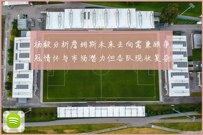 杨毅分析詹姆斯未来去向需兼顾争冠情怀与市场潜力但各队现状复杂