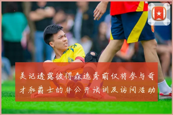 美记透露彼得森选秀前仅将参与奇才和爵士的非公开试训及访问活动