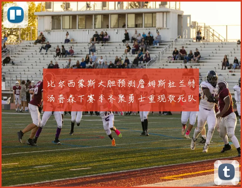 比尔西蒙斯大胆预测詹姆斯杜兰特汤普森下赛季齐聚勇士重现敢死队辉煌