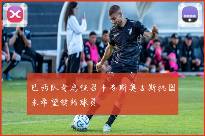 巴西队考虑征召卡洛斯奥古斯托国米希望续约球员