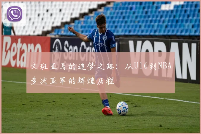 文班亚马的追梦之路：从U16到NBA多次亚军的辉煌历程