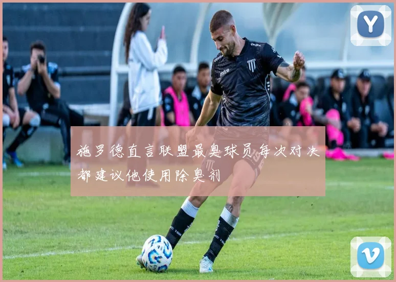 施罗德直言联盟最臭球员每次对决都建议他使用除臭剂