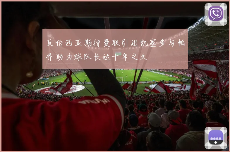 瓦伦西亚期待曼联引进凯塞多与帕乔助力球队长达十年之久