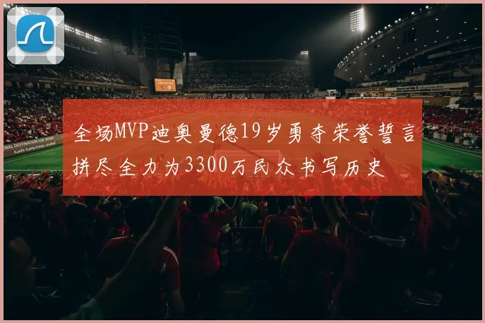 全场MVP迪奥曼德19岁勇夺荣誉誓言拼尽全力为3300万民众书写历史