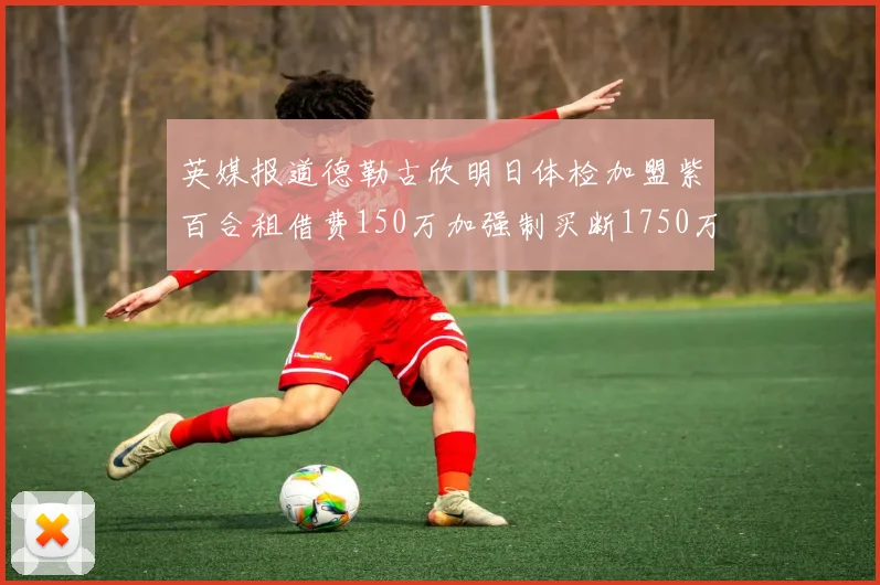 英媒报道德勒古欣明日体检加盟紫百合租借费150万加强制买断1750万