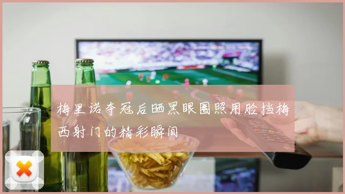 梅里诺夺冠后晒黑眼圈照用脸挡梅西射门的精彩瞬间