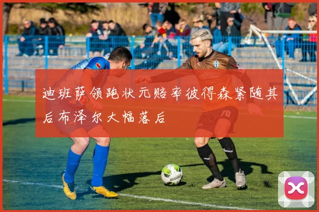 迪班萨领跑状元赔率彼得森紧随其后布泽尔大幅落后