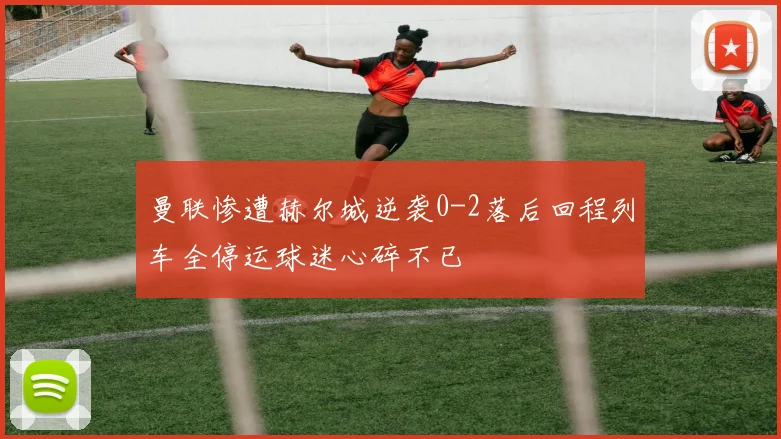 曼联惨遭赫尔城逆袭0-2落后回程列车全停运球迷心碎不已