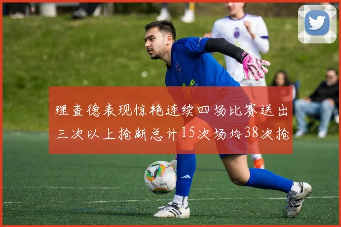 理查德表现惊艳连续四场比赛送出三次以上抢断总计15次场均38次抢断成球队防守利器