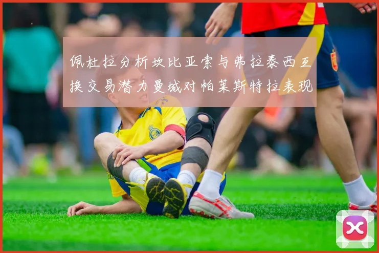 佩杜拉分析坎比亚索与弗拉泰西互换交易潜力曼城对帕莱斯特拉表现出兴趣