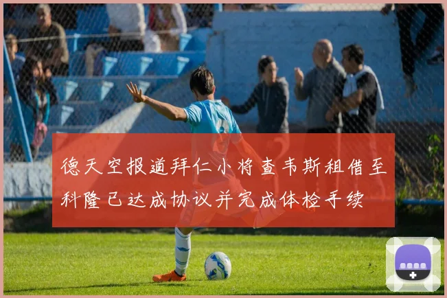 德天空报道拜仁小将查韦斯租借至科隆已达成协议并完成体检手续