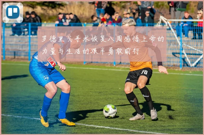 罗德里戈手术恢复八周感悟上帝的力量与生活的艰辛勇敢前行