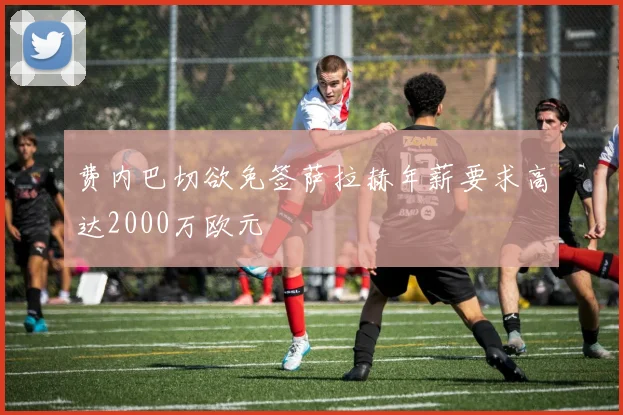 费内巴切欲免签萨拉赫年薪要求高达2000万欧元