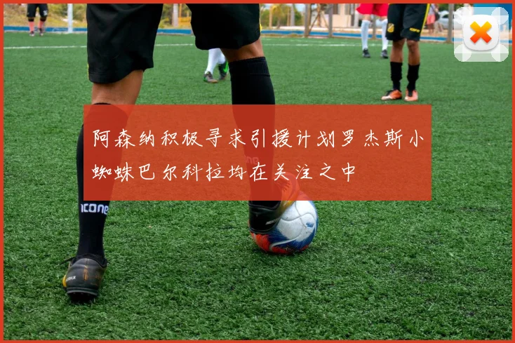 阿森纳积极寻求引援计划罗杰斯小蜘蛛巴尔科拉均在关注之中