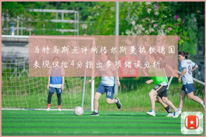 马特乌斯点评纳格尔斯曼执教德国表现仅给4分指出多项错误分析