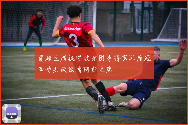 葡超主席祝贺波尔图夺得第31座冠军特别致敬博阿斯主席