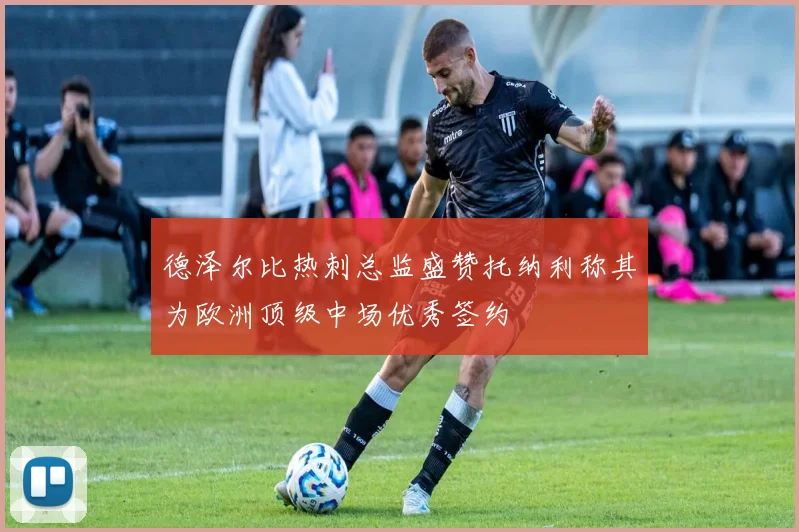 德泽尔比热刺总监盛赞托纳利称其为欧洲顶级中场优秀签约