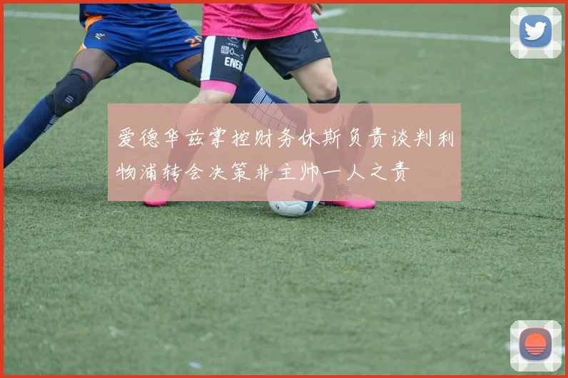 爱德华兹掌控财务休斯负责谈判利物浦转会决策非主帅一人之责