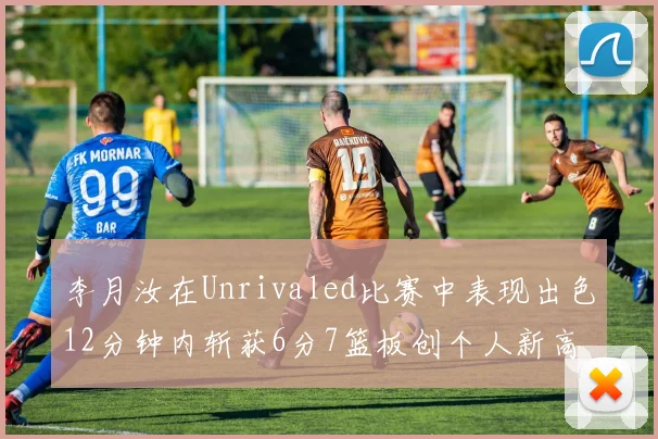 李月汝在Unrivaled比赛中表现出色12分钟内斩获6分7篮板创个人新高
