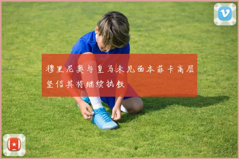 穆里尼奥与皇马未见面本菲卡高层坚信其将继续执教