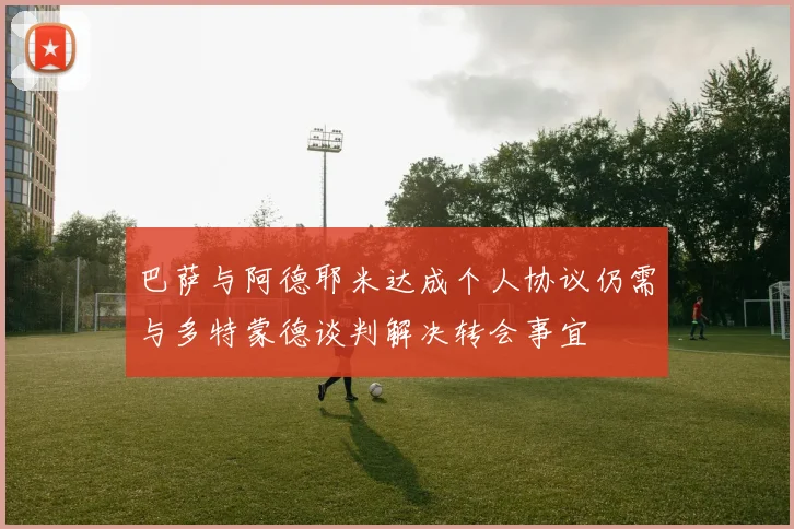 巴萨与阿德耶米达成个人协议仍需与多特蒙德谈判解决转会事宜