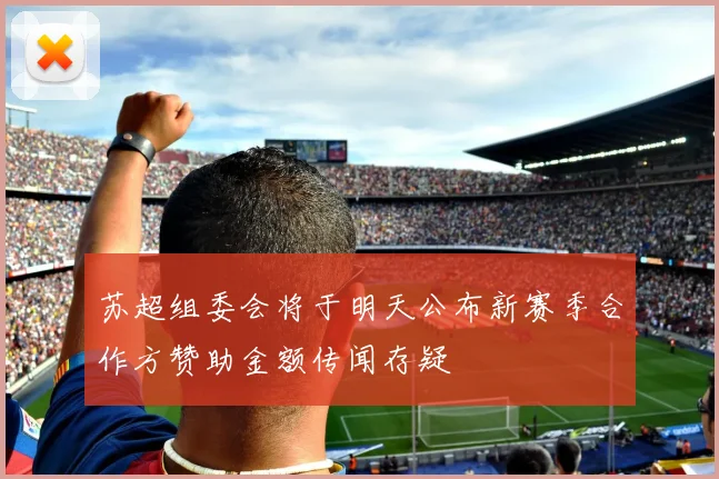 苏超组委会将于明天公布新赛季合作方赞助金额传闻存疑
