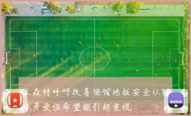 文森特呼吁改善场馆地板安全以防球员受伤希望能引起重视