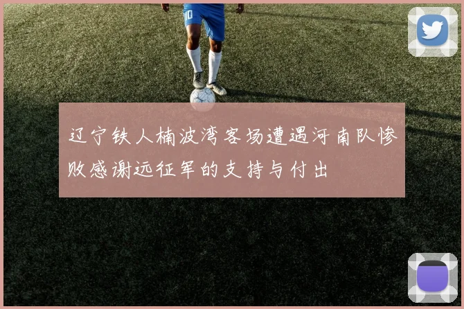辽宁铁人楠波湾客场遭遇河南队惨败感谢远征军的支持与付出